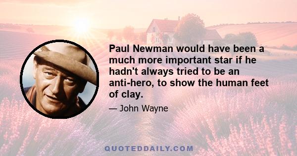 Paul Newman would have been a much more important star if he hadn't always tried to be an anti-hero, to show the human feet of clay.