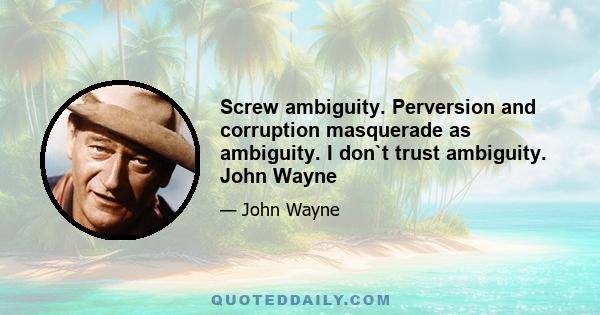 Screw ambiguity. Perversion and corruption masquerade as ambiguity. I don`t trust ambiguity. John Wayne