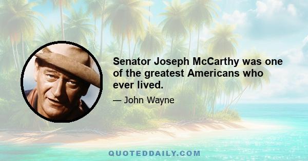 Senator Joseph McCarthy was one of the greatest Americans who ever lived.