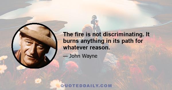 The fire is not discriminating. It burns anything in its path for whatever reason.