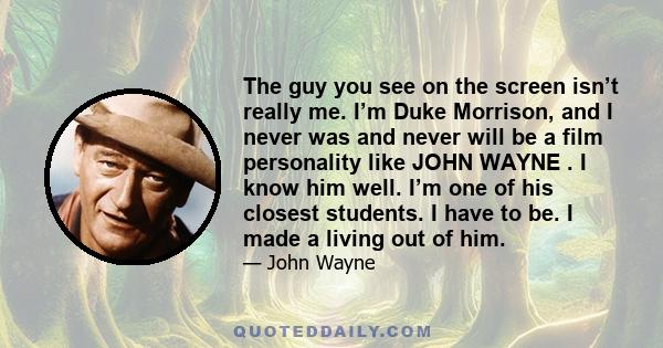 The guy you see on the screen isn’t really me. I’m Duke Morrison, and I never was and never will be a film personality like JOHN WAYNE . I know him well. I’m one of his closest students. I have to be. I made a living