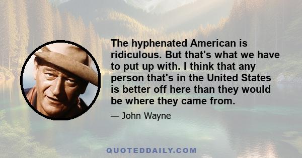 The hyphenated American is ridiculous. But that's what we have to put up with. I think that any person that's in the United States is better off here than they would be where they came from.