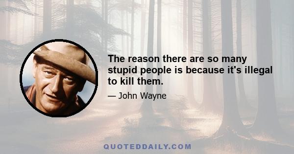 The reason there are so many stupid people is because it's illegal to kill them.