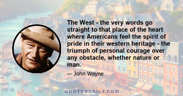 The West - the very words go straight to that place of the heart where Americans feel the spirit of pride in their western heritage - the triumph of personal courage over any obstacle, whether nature or man.