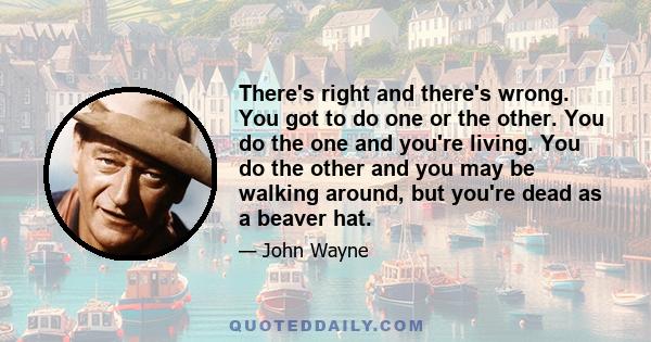 There's right and there's wrong. You got to do one or the other. You do the one and you're living. You do the other and you may be walking around, but you're dead as a beaver hat.