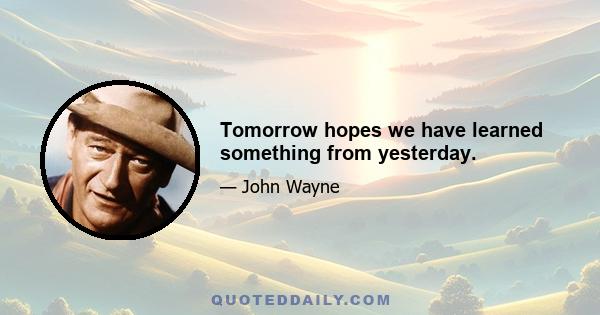 Tomorrow hopes we have learned something from yesterday.