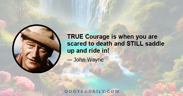 TRUE Courage is when you are scared to death and STILL saddle up and ride in!