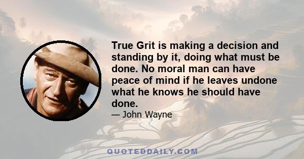 True Grit is making a decision and standing by it, doing what must be done. No moral man can have peace of mind if he leaves undone what he knows he should have done.