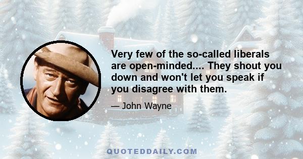 Very few of the so-called liberals are open-minded.... They shout you down and won't let you speak if you disagree with them.