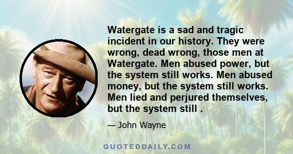 Watergate is a sad and tragic incident in our history. They were wrong, dead wrong, those men at Watergate. Men abused power, but the system still works. Men abused money, but the system still works. Men lied and