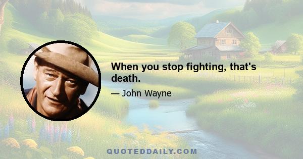 When you stop fighting, that's death.