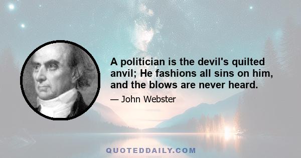 A politician is the devil's quilted anvil; He fashions all sins on him, and the blows are never heard.