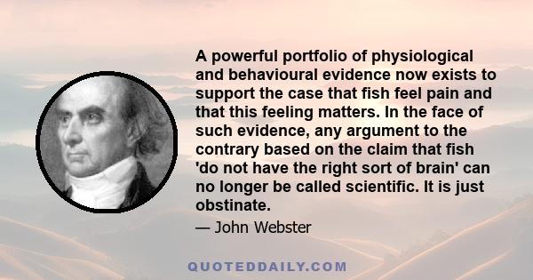 A powerful portfolio of physiological and behavioural evidence now exists to support the case that fish feel pain and that this feeling matters. In the face of such evidence, any argument to the contrary based on the