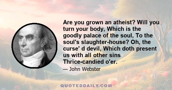 Are you grown an atheist? Will you turn your body, Which is the goodly palace of the soul, To the soul's slaughter-house? Oh, the curse' d devil, Which doth present us with all other sins Thrice-candied o'er.