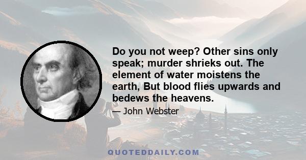 Do you not weep? Other sins only speak; murder shrieks out. The element of water moistens the earth, But blood flies upwards and bedews the heavens.