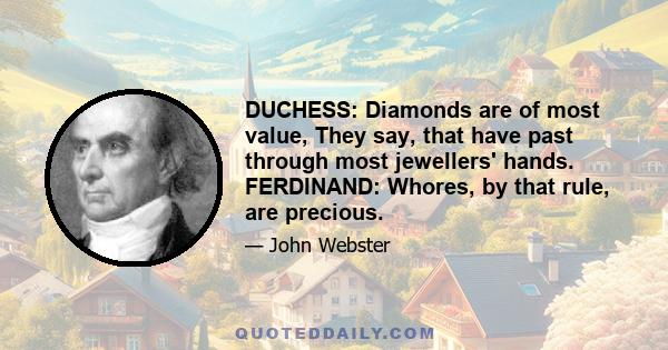 DUCHESS: Diamonds are of most value, They say, that have past through most jewellers' hands. FERDINAND: Whores, by that rule, are precious.