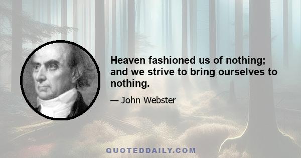 Heaven fashioned us of nothing; and we strive to bring ourselves to nothing.