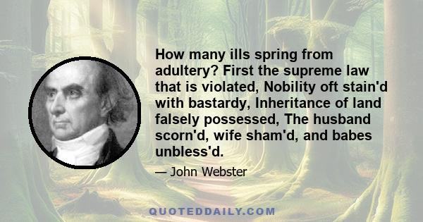 How many ills spring from adultery? First the supreme law that is violated, Nobility oft stain'd with bastardy, Inheritance of land falsely possessed, The husband scorn'd, wife sham'd, and babes unbless'd.