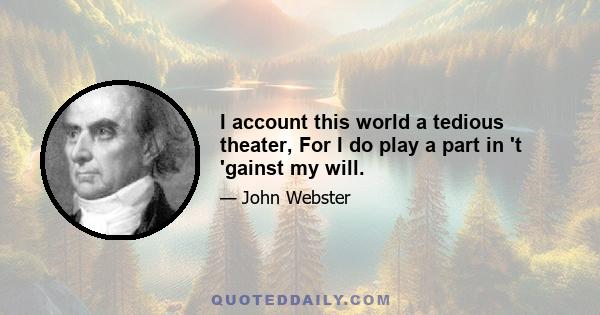 I account this world a tedious theater, For I do play a part in 't 'gainst my will.