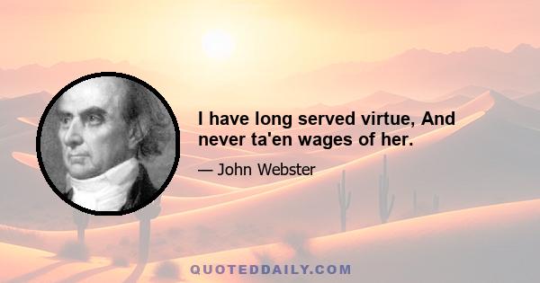 I have long served virtue, And never ta'en wages of her.