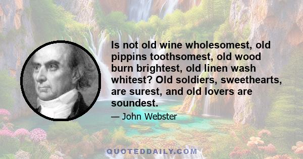 Is not old wine wholesomest, old pippins toothsomest, old wood burn brightest, old linen wash whitest? Old soldiers, sweethearts, are surest, and old lovers are soundest.