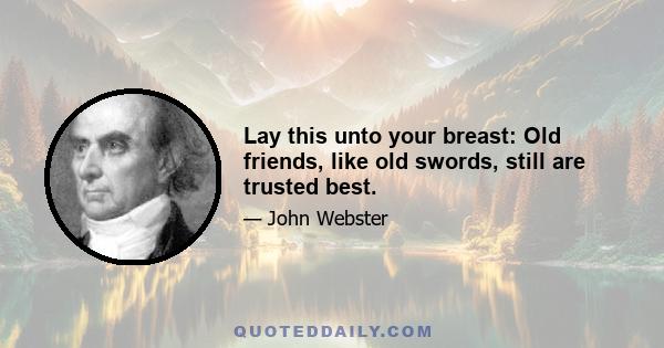 Lay this unto your breast: Old friends, like old swords, still are trusted best.