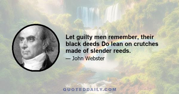 Let guilty men remember, their black deeds Do lean on crutches made of slender reeds.