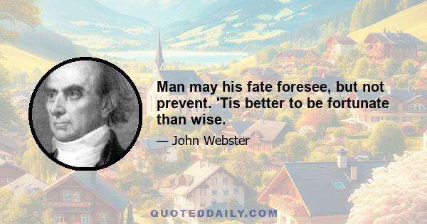 Man may his fate foresee, but not prevent. 'Tis better to be fortunate than wise.