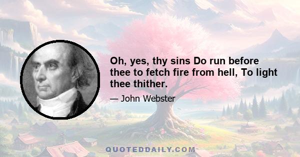 Oh, yes, thy sins Do run before thee to fetch fire from hell, To light thee thither.