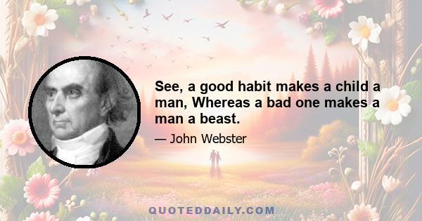 See, a good habit makes a child a man, Whereas a bad one makes a man a beast.