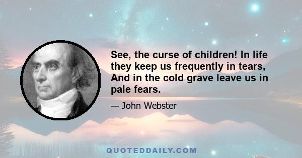 See, the curse of children! In life they keep us frequently in tears, And in the cold grave leave us in pale fears.