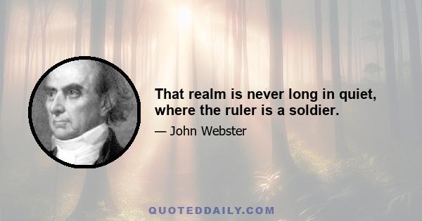 That realm is never long in quiet, where the ruler is a soldier.