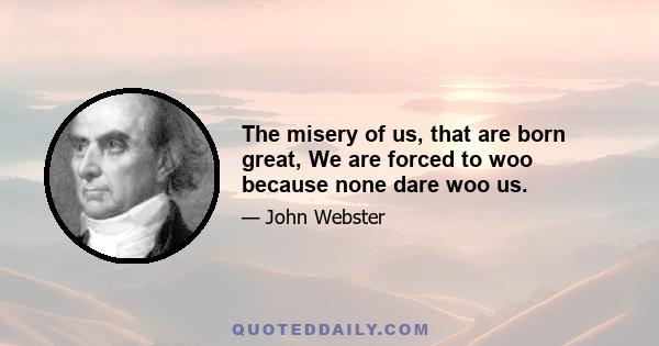 The misery of us, that are born great, We are forced to woo because none dare woo us.