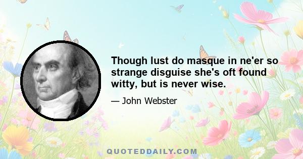 Though lust do masque in ne'er so strange disguise she's oft found witty, but is never wise.