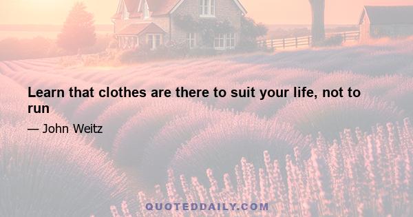 Learn that clothes are there to suit your life, not to run