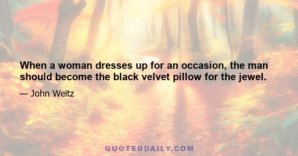 When a woman dresses up for an occasion, the man should become the black velvet pillow for the jewel.