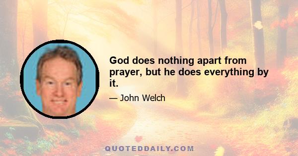 God does nothing apart from prayer, but he does everything by it.