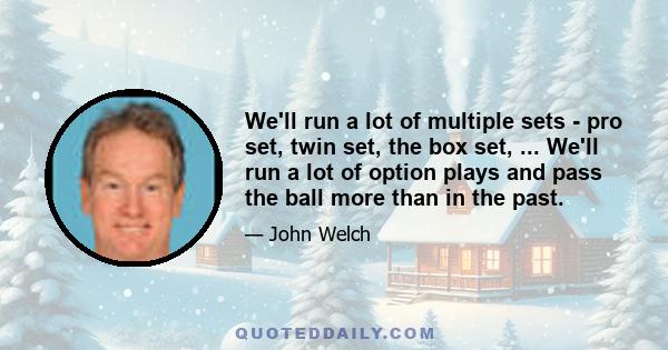 We'll run a lot of multiple sets - pro set, twin set, the box set, ... We'll run a lot of option plays and pass the ball more than in the past.