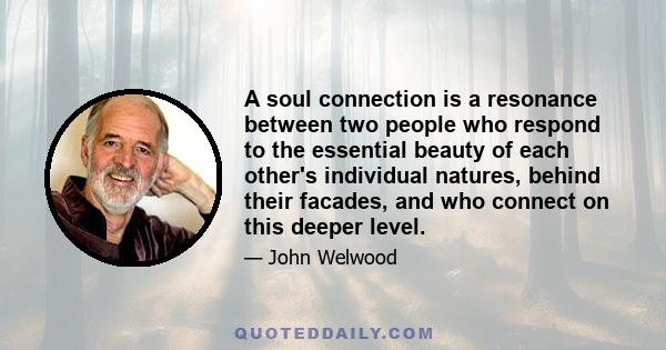 A soul connection is a resonance between two people who respond to the essential beauty of each other's individual natures, behind their facades, and who connect on this deeper level.