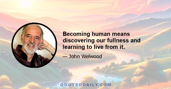 Becoming human means discovering our fullness and learning to live from it.