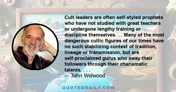 Cult leaders are often self-styled prophets who have not studied with great teachers or undergone lengthy training or discipline themselves. . . Many of the most dangerous cultic figures of our times have no such