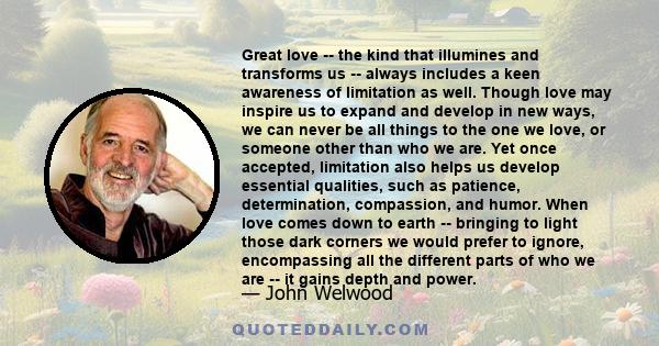 Great love -- the kind that illumines and transforms us -- always includes a keen awareness of limitation as well. Though love may inspire us to expand and develop in new ways, we can never be all things to the one we