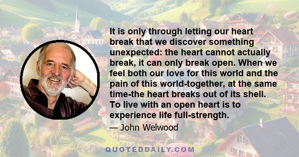 It is only through letting our heart break that we discover something unexpected: the heart cannot actually break, it can only break open. When we feel both our love for this world and the pain of this world-together,