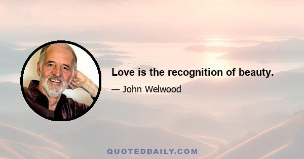 Love is the recognition of beauty.