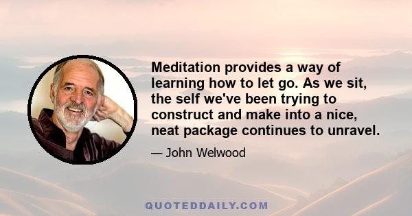 Meditation provides a way of learning how to let go. As we sit, the self we've been trying to construct and make into a nice, neat package continues to unravel.