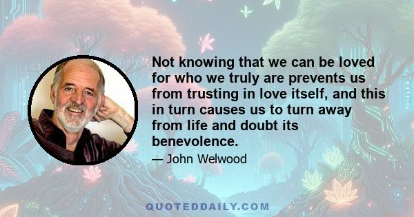 Not knowing that we can be loved for who we truly are prevents us from trusting in love itself, and this in turn causes us to turn away from life and doubt its benevolence.