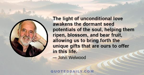 The light of unconditional love awakens the dormant seed potentials of the soul, helping them ripen, blossom, and bear fruit, allowing us to bring forth the unique gifts that are ours to offer in this life.