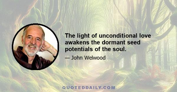 The light of unconditional love awakens the dormant seed potentials of the soul.