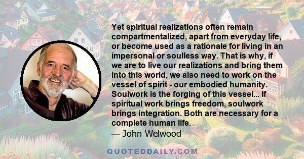 Yet spiritual realizations often remain compartmentalized, apart from everyday life, or become used as a rationale for living in an impersonal or soulless way. That is why, if we are to live our realizations and bring