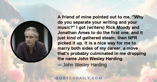 A friend of mine pointed out to me, Why do you separate your writing and your music? I got (writers) Rick Moody and Jonathan Ames to do the first one, and it just kind of gathered steam; then NPR picked it up. It is a